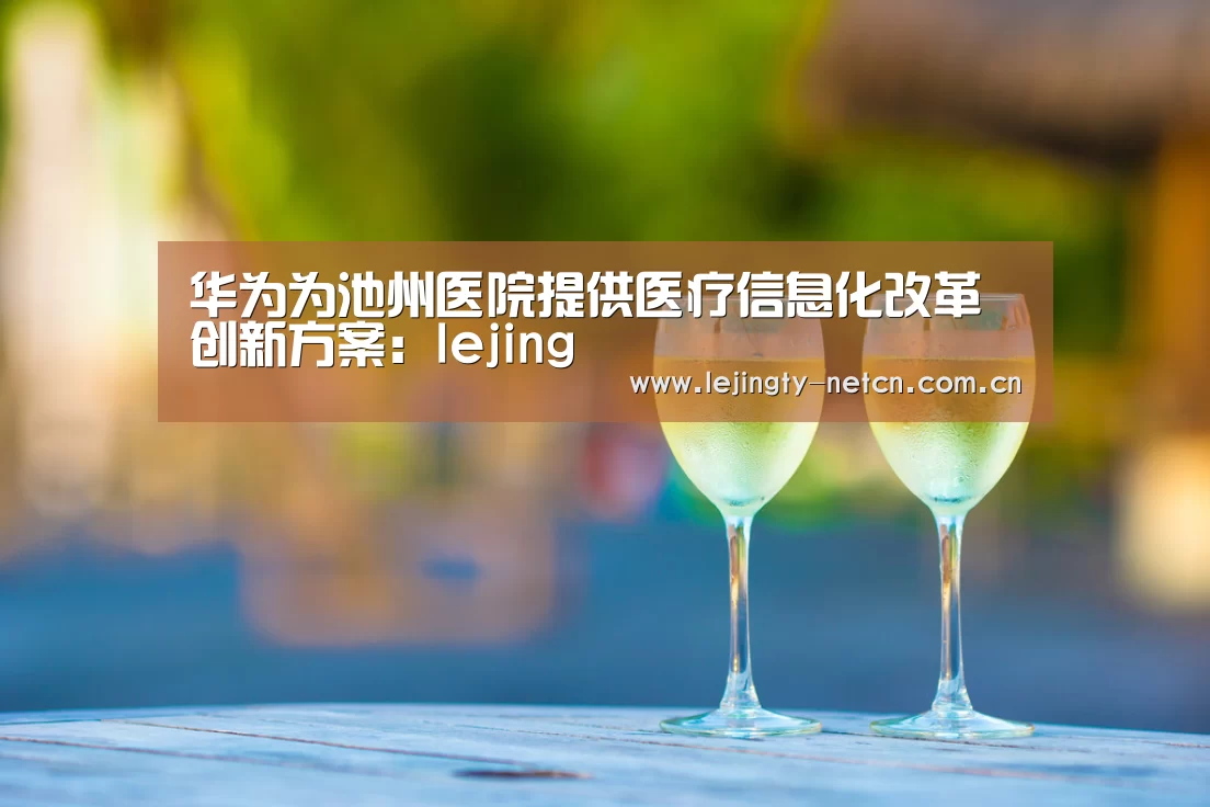 华为为池州医院提供医疗信息化改革创新方案:lejing(图1) 乐竞