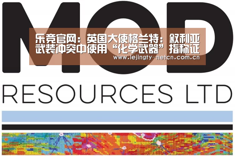 乐竞官网:英国大使格兰特:叙利亚武装冲突中使用“化学武器”指称证据确凿(图1) 乐竞体育
