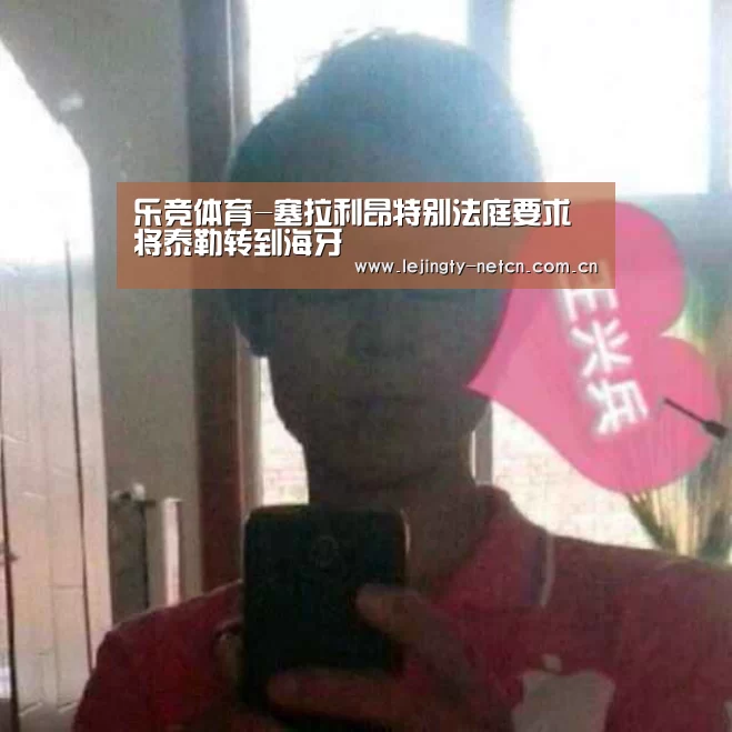 乐竞体育-塞拉利昂特别法庭要求将泰勒转到海牙(图2) 乐竞体育