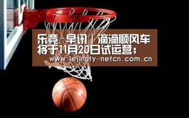 乐竞-早讯|滴滴顺风车将于11月20日试运营;Q3中国智能手机出货9890万台(图1) 乐竞