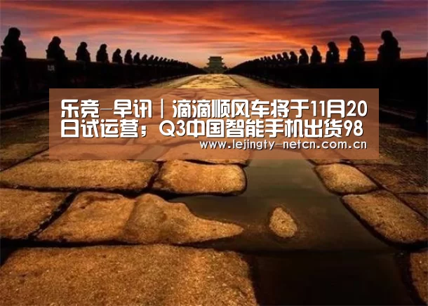 乐竞-早讯|滴滴顺风车将于11月20日试运营;Q3中国智能手机出货9890万台(图3) 乐竞