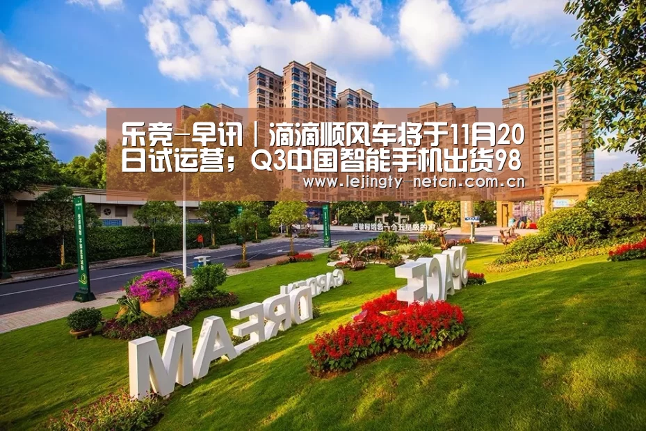 乐竞-早讯|滴滴顺风车将于11月20日试运营;Q3中国智能手机出货9890万台(图2) 乐竞官网